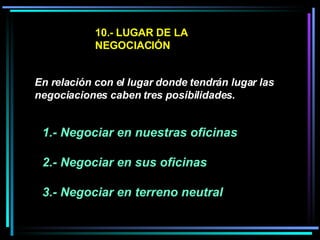 10.- LUGAR DE LA NEGOCIACIÓN En relación con el lugar donde tendrán lugar las negociaciones caben tres posibilidades. 1.- Negociar en nuestras oficinas  2.- Negociar en sus oficinas  3.- Negociar en terreno neutral   