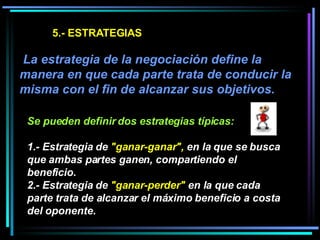 5.- ESTRATEGIAS   La estrategia de la negociación define la manera en que cada parte trata de conducir la misma con el fin...