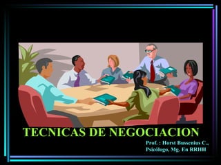 TECNICAS DE NEGOCIACION Prof. : Horst Bussenius C., Psicólogo, Mg. En RRHH 