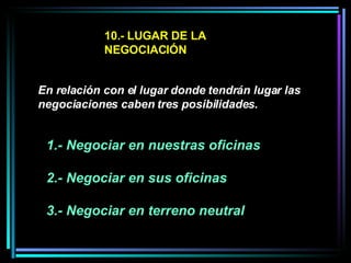 10.- LUGAR DE LA NEGOCIACIÓN En relación con el lugar donde tendrán lugar las negociaciones caben tres posibilidades. 1.- Negociar en nuestras oficinas  2.- Negociar en sus oficinas  3.- Negociar en terreno neutral   
