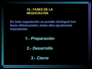 12.- FASES DE LA NEGOCIACIÓN En toda negociación se pueden distinguir tres fases diferenciadas, todas ellas igualmente importantes.  1.- Preparación  2.- Desarrollo  3.- Cierre   