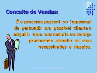 Simone C Chiaretto http://simonechiaretto.zip.net
Conceito de Vendas:Conceito de Vendas:
É o processo pessoal ou impessoalÉ o processo pessoal ou impessoal
de persuadir um possível cliente ade persuadir um possível cliente a
adquirir uma mercadoria ou serviçoadquirir uma mercadoria ou serviço
procurando atender as suasprocurando atender as suas
necessidades e desejos.necessidades e desejos.
 