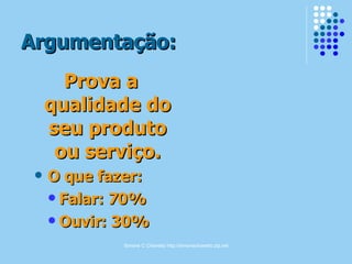Simone C Chiaretto http://simonechiaretto.zip.net
Argumentação:Argumentação:
Prova aProva a
qualidade doqualidade do
seu produtoseu produto
ou serviço.ou serviço.
 O que fazer:O que fazer:
 Falar: 70%Falar: 70%
 Ouvir: 30%Ouvir: 30%
 
