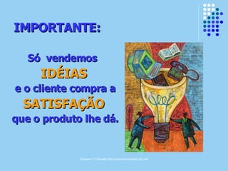 Simone C Chiaretto http://simonechiaretto.zip.net
IMPORTANTE:IMPORTANTE:
Só vendemosSó vendemos
IDÉIASIDÉIAS
e o cliente compra ae o cliente compra a
SATISFAÇÃOSATISFAÇÃO
que o produto lhe dá.que o produto lhe dá.
 