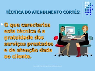 Simone C Chiaretto http://simonechiaretto.zip.net
TÉCNICA DO ATENDIMENTO CORTÊS:TÉCNICA DO ATENDIMENTO CORTÊS:
 O que caracterizaO que caracteriza
esta técnica é aesta técnica é a
gratuidade dosgratuidade dos
serviços prestadosserviços prestados
e de atenção dadae de atenção dada
ao cliente.ao cliente.
 