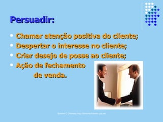 Simone C Chiaretto http://simonechiaretto.zip.net
Persuadir:Persuadir:
 Chamar atenção positiva do cliente;Chamar atenção positiva do cliente;
 Despertar o interesse no cliente;Despertar o interesse no cliente;
 Criar desejo de posse ao cliente;Criar desejo de posse ao cliente;
 Ação de fechamentoAção de fechamento
de venda.de venda.
 