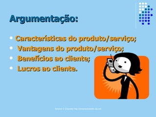 Argumentação: Características do produto/serviço; Vantagens do produto/serviço; Benefícios ao cliente; Lucros ao cliente. 