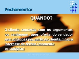 Fechamento: QUANDO? O cliente  concorda  com  os  argumentos ou  vantagens , após  oferta  do vendedor sem objeções por parte do cliente,mostra interesse de fechar (momento psicológico) 