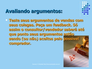 Avaliando argumentos: <ul><li>Teste seus argumentos de vendas com seus colegas. Peça um feedback. Só assim o consultor/ven...