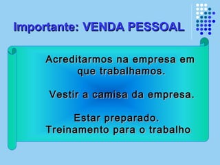 Importante:Importante: VENDA PESSOALVENDA PESSOAL
Acreditarmos na empresa emAcreditarmos na empresa em
que trabalhamos.que trabalhamos.
Vestir a camisa da empresa.Vestir a camisa da empresa.
Estar preparado.Estar preparado.
Treinamento para o trabalhoTreinamento para o trabalho
 