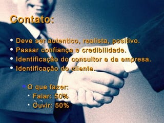 Simone C Chiaretto
http://simonechiaretto.zip.net
Contato:Contato:
 Deve ser autentico, realista, positivo.Deve ser autentico, realista, positivo.
 Passar confiança e credibilidade.Passar confiança e credibilidade.
 Identificação do consultor e da empresa.Identificação do consultor e da empresa.
 Identificação do cliente.Identificação do cliente.
 O que fazer:O que fazer:
 Falar: 50%Falar: 50%
 Ouvir: 50%Ouvir: 50%
 