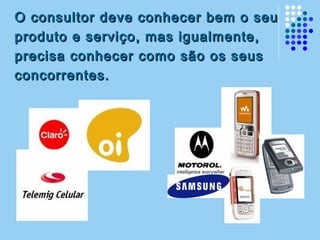 O consultor deve conhecer bem o seuO consultor deve conhecer bem o seu
produto e serviço, mas igualmente,produto e serviço, mas igualmente,
precisa conhecer como são os seusprecisa conhecer como são os seus
concorrentes.concorrentes.
 