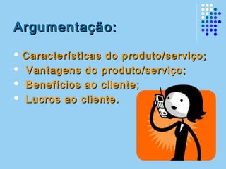 Argumentação:Argumentação:
 Características do produto/serviço;Características do produto/serviço;
 Vantagens do produto/serviço;Vantagens do produto/serviço;
 Benefícios ao cliente;Benefícios ao cliente;
 Lucros ao cliente.Lucros ao cliente.
 
