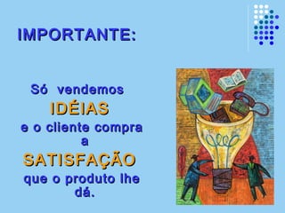IMPORTANTE:IMPORTANTE:
Só vendemosSó vendemos
IDÉIASIDÉIAS
e o cliente comprae o cliente compra
aa
SATISFAÇÃOSATISFAÇÃO
que o produto lheque o produto lhe
dá.dá.
 
