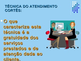 TÉCNICA DO ATENDIMENTOTÉCNICA DO ATENDIMENTO
CORTÊS:CORTÊS:
O queO que
caracteriza estacaracteriza esta
técnica é atécnica é a
gratuidade dosgratuidade dos
serviçosserviços
prestados e deprestados e de
atenção dada aoatenção dada ao
cliente.cliente.
 