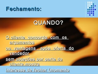 Fechamento:Fechamento:
QUANDO?QUANDO?
O cliente concorda com osO cliente concorda com os
argumentosargumentos
ou vantagens , após oferta doou vantagens , após oferta do
vendedorvendedor
sem objeções por parte dosem objeções por parte do
cliente,mostracliente,mostra
interesse de fechar (momentointeresse de fechar (momento
 