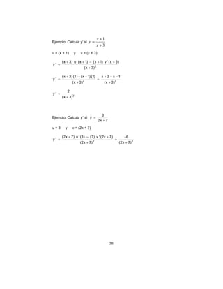 + y ' (x 3) u ' (x + 1) − (x + 1) v ' (x + 
3) 
x + 3 − x − 
1 
y ' (2x 7) u ' (3) (3) v ' (2x 7) 
36 
Ejemplo. Calcula y’ si 
1 
+ 
3 
+ 
y x 
= 
x 
u = (x + 1) y v = (x + 3) 
(x + 
3)2 
= 
y ' (x + 3) (1) − (x + 
1) (1) 
2 (x 3)2 
(x 3) 
+ 
= 
+ 
= 
y ' 2 
(x + 
3)2 
= 
Ejemplo. Calcula y´ si 
y 3 
2x + 
7 
= 
u = 3 y v = (2x + 7) 
6 
− 
+ − + 
2 (2x 7)2 
(2x 7) 
+ 
= 
+ 
= 
 