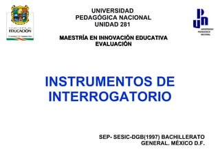 INSTRUMENTOS DE INTERROGATORIO SEP- SESIC-DGB(1997) BACHILLERATO GENERAL. MÉXICO D.F. UNIVERSIDAD  PEDAGÓGICA NACIONAL UNIDAD 281   MAESTRÍA EN INNOVACIÓN EDUCATIVA EVALUACIÓN 