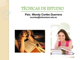 TÉCNICAS DE ESTUDIO
Psic. Wendy Cortés Guerrero
wcortes@bolivariano.edu.ec
 