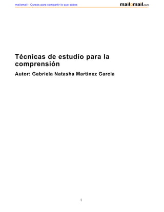 mailxmail - Cursos para compartir lo que sabes




Técnicas de estudio para la
comprensión
Autor: Gabriela Natasha Martinez Garcia




                                                 1
 