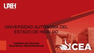 UNIVERSIDAD AUTÓNOMA DEL
ESTADO DE HIDALGO
Instituto de Ciencias
Económico Administrativas
 