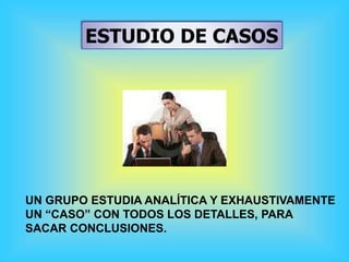 ESTUDIO DE CASOS
UN GRUPO ESTUDIA ANALÍTICA Y EXHAUSTIVAMENTE
UN “CASO” CON TODOS LOS DETALLES, PARA
SACAR CONCLUSIONES.
 