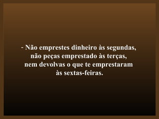 Não emprestes dinheiro às segundas,  não peças emprestado às terças,  nem devolvas o que te emprestaram  às sextas-feiras. 