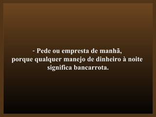 Pede ou empresta de manhã,  porque qualquer manejo de dinheiro à noite  significa bancarrota. 