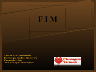 Autor do texto: Desconhecido Recebido por email de: Rita Távora Composição: Linito www.mensagensvirtuais.com.br F I M 