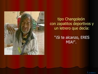 tipo Changoleón con zapatitos deportivos y un letrero que decía: "¡Si te alcanzo, ERES MIA!". 