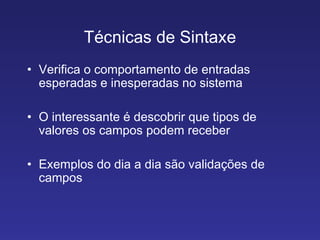 Técnicas de Sintaxe Verifica o comportamento de entradas esperadas e inesperadas no sistema O interessante é descobrir que tipos de valores os campos podem receber Exemplos do dia a dia são validações de campos 