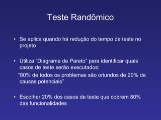 Teste Randômico Se aplica quando há redução do tempo de teste no projeto Utiliza “Diagrama de Pareto” para identificar quais casos de teste serão executados: “ 80% de todos os problemas são oriundos de 20% de causas potenciais” Escolher 20% dos casos de teste que cobrem 80% das funcionalidades 