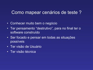Como mapear cenários de teste ? Conhecer muito bem o negócio Ter pensamento “destrutivo”, para no final ter o software construído Ser focado e pensar em todas as situações possíveis Ter visão de Usuário Ter visão técnica 