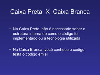 Caixa Preta  X  Caixa Branca Na Caixa Preta, não é necessário saber a estrutura interna de como o código foi implementado ou a tecnologia utilizada Na Caixa Branca, você conhece o código, testa o código em si  