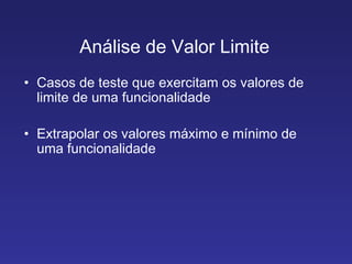 Análise de Valor Limite Casos de teste que exercitam os valores de limite de uma funcionalidade Extrapolar os valores máximo e mínimo de uma funcionalidade 