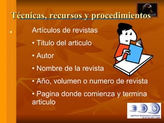 Técnicas, recursos y procedimientos  Artículos de revistas Titulo del articulo Autor Nombre de la revista Año, volumen o numero de revista Pagina donde comienza y termina articulo 
