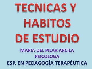 TECNICAS Y  HABITOS DE ESTUDIO MARIA DEL PILAR ARCILA PSICOLOGA Esp. En pedagogía terapéutica 