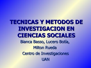 TECNICAS Y METODOS DE INVESTIGACION EN CIENCIAS SOCIALES Bianca Basso, Lucero Botía,  Milton Rueda  Centro de Investigaciones UAN 