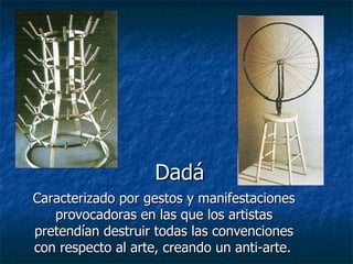 Dadá Caracterizado por gestos y manifestaciones provocadoras en las que los artistas pretendían destruir todas las convenciones con respecto al arte, creando un anti-arte.   