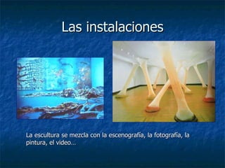 Las instalaciones La escultura se mezcla con la escenografía, la fotografía, la pintura, el video… 