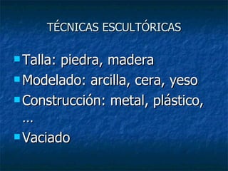 TÉCNICAS ESCULTÓRICAS Talla: piedra, madera Modelado: arcilla, cera, yeso Construcción: metal, plástico,… Vaciado 