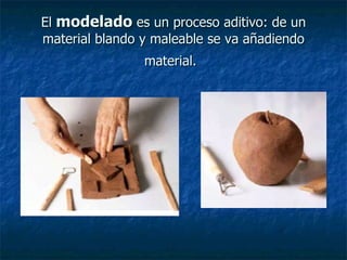 El  modelado  es un proceso aditivo: de un material blando y maleable se va añadiendo material.   