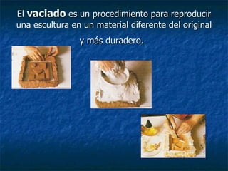 El  vaciado   es un procedimiento para reproducir una escultura en un material diferente del original y más duradero .   