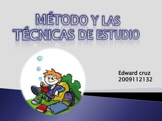 MÉTODO Y LAS  TÉCNICAS DE ESTUDIO Edward cruz 2009112132 