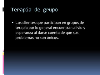 Terapia de grupo
 Los clientes que participan en grupos de
terapia por lo general encuentran alivio y
esperanza al darse cuenta de que sus
problemas no son únicos.
 