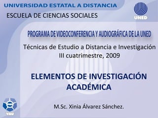 Técnicas de Estudio a Distancia e Investigación III cuatrimestre, 2009 ELEMENTOS DE INVESTIGACIÓN ACADÉMICA M.Sc. Xinia Álvarez Sánchez. ESCUELA DE CIENCIAS SOCIALES 