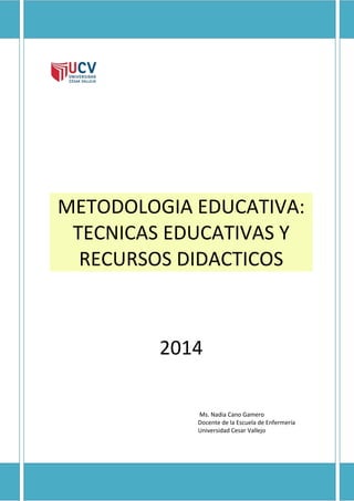 METODOLOGIA EDUCATIVA:
TECNICAS EDUCATIVAS Y
RECURSOS DIDACTICOS
2014
Ms. Nadia Cano Gamero
Docente de la Escuela de Enfermería
Universidad Cesar Vallejo
 