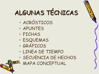 ALGUNAS TÉCNICASALGUNAS TÉCNICAS
• ACRÓSTICOS
• APUNTES
• FICHAS
• ESQUEMAS
• GRÁFICOS
• LINEA DE TIEMPO
• SECUENCIA DE HECHOS
• MAPA CONCEPTUAL
 