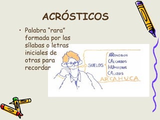 ACRÓSTICOS
• Palabra “rara”
formada por las
sílabas o letras
iniciales de
otras para
recordar
 