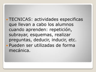  TECNICAS: actividades especificas
que llevan a cabo los alumnos
cuando aprenden: repetición,
subrayar, esquemas, realizar
preguntas, deducir, inducir, etc.
 Pueden ser utilizadas de forma
mecánica.
 
